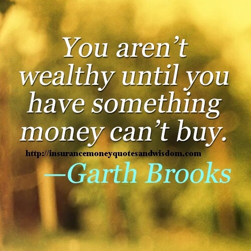 You aren’t wealthy until you have something money can’t buy. Garth Brooks
